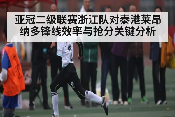亚冠二级联赛浙江队对泰港莱昂纳多锋线效率与抢分关键分析