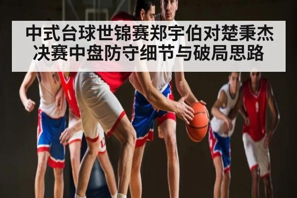 中式台球世锦赛郑宇伯对楚秉杰决赛中盘防守细节与破局思路