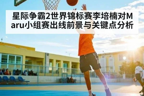 星际争霸2世界锦标赛李培楠对Maru小组赛出线前景与关键点分析