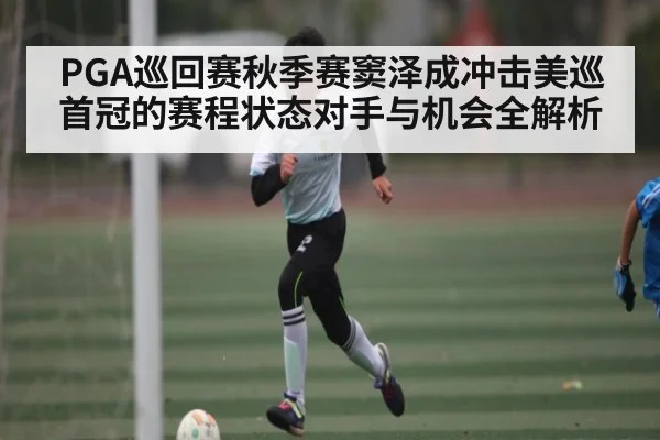 PGA巡回赛秋季赛窦泽成冲击美巡首冠的赛程状态对手与机会全解析
