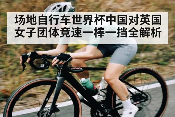 场地自行车世界杯中国对英国女子团体竞速一棒一挡全解析