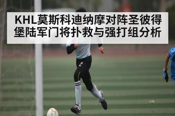 KHL莫斯科迪纳摩对阵圣彼得堡陆军门将扑救与强打组分析